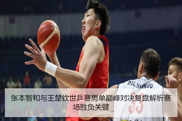 张本智和与王楚钦世乒赛男单巅峰对决复盘解析赛场胜负关键